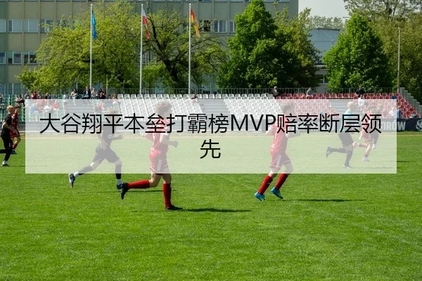 大谷翔平本垒打霸榜MVP赔率断层领先