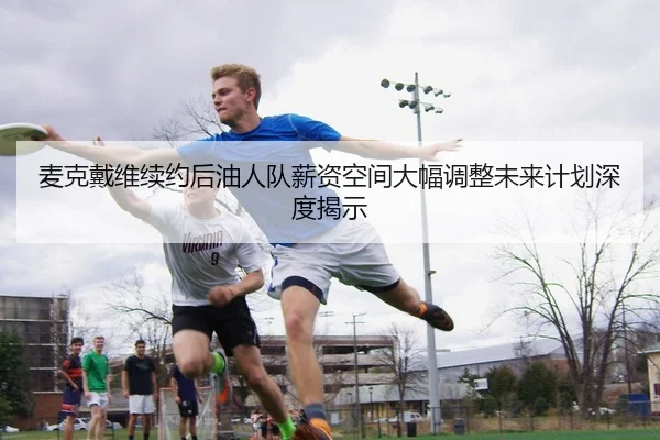 麦克戴维续约后油人队薪资空间大幅调整未来计划深度揭示