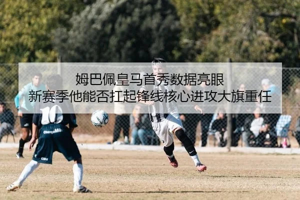 姆巴佩皇马首秀数据亮眼 新赛季他能否扛起锋线核心进攻大旗重任
